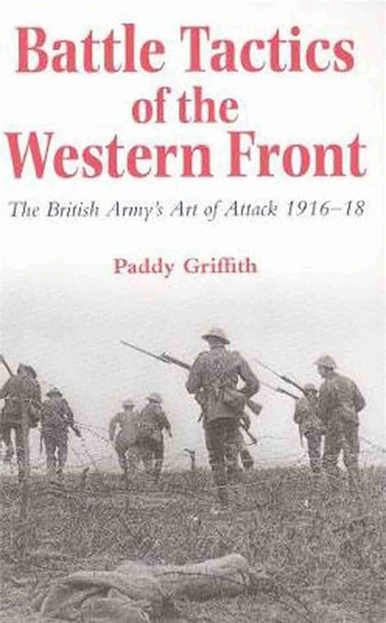 British Army's Art Of Attack 1916 18: Unlocking The Secrets Of Military Strategy Battle Tactics Of The Western Front: The British Army`s Art Of Attack 1916 18