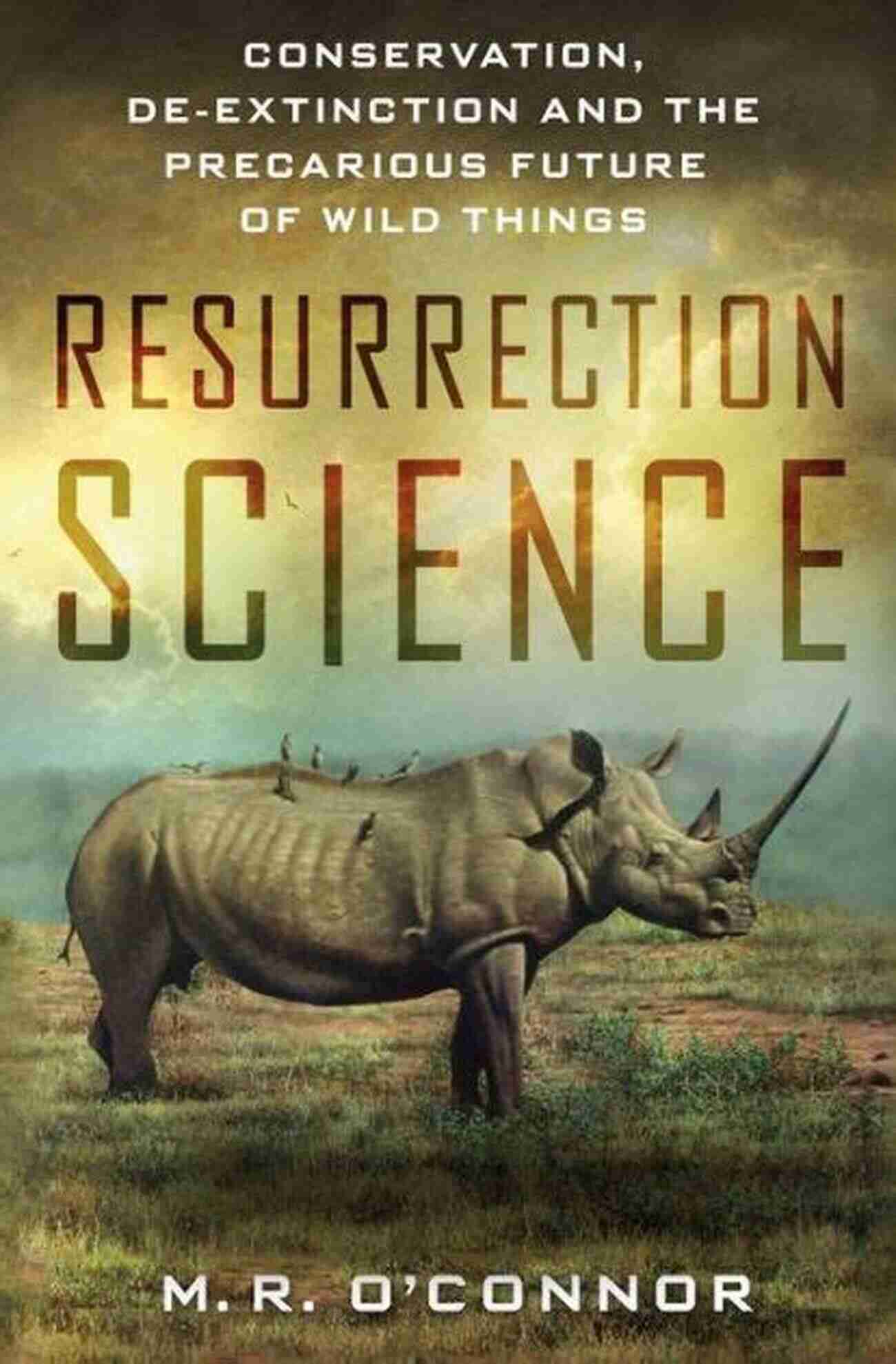 Conservation De Extinction And The Precarious Future Of Wild Things Resurrection Science: Conservation De Extinction And The Precarious Future Of Wild Things