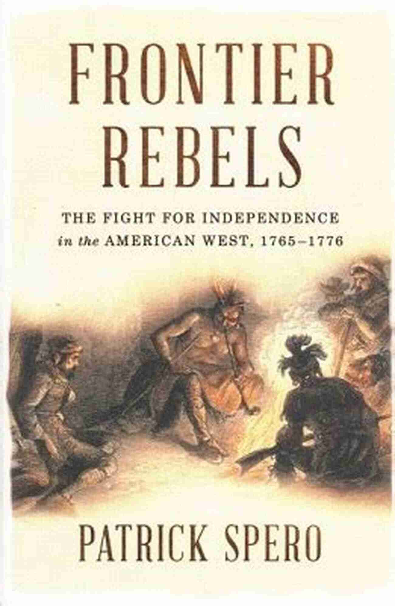 Fight For Independence In The American West Frontier Rebels: The Fight For Independence In The American West 1765 1776