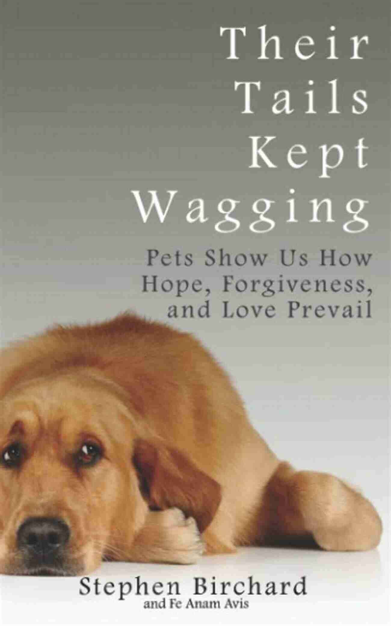 Pets Show How Hope, Forgiveness, And Love Prevail Their Tails Kept Wagging: Pets Show Us How Hope Forgiveness And Love Prevail