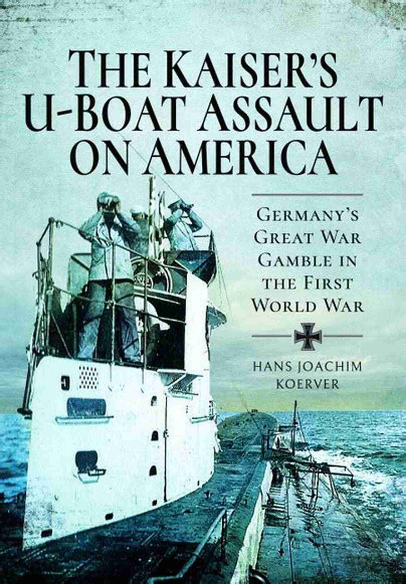 The Kaiser Boat Assault On America Uncovering A Forgotten History The Kaiser S U Boat Assault On America: Germany S Great War Gamble In The First World War