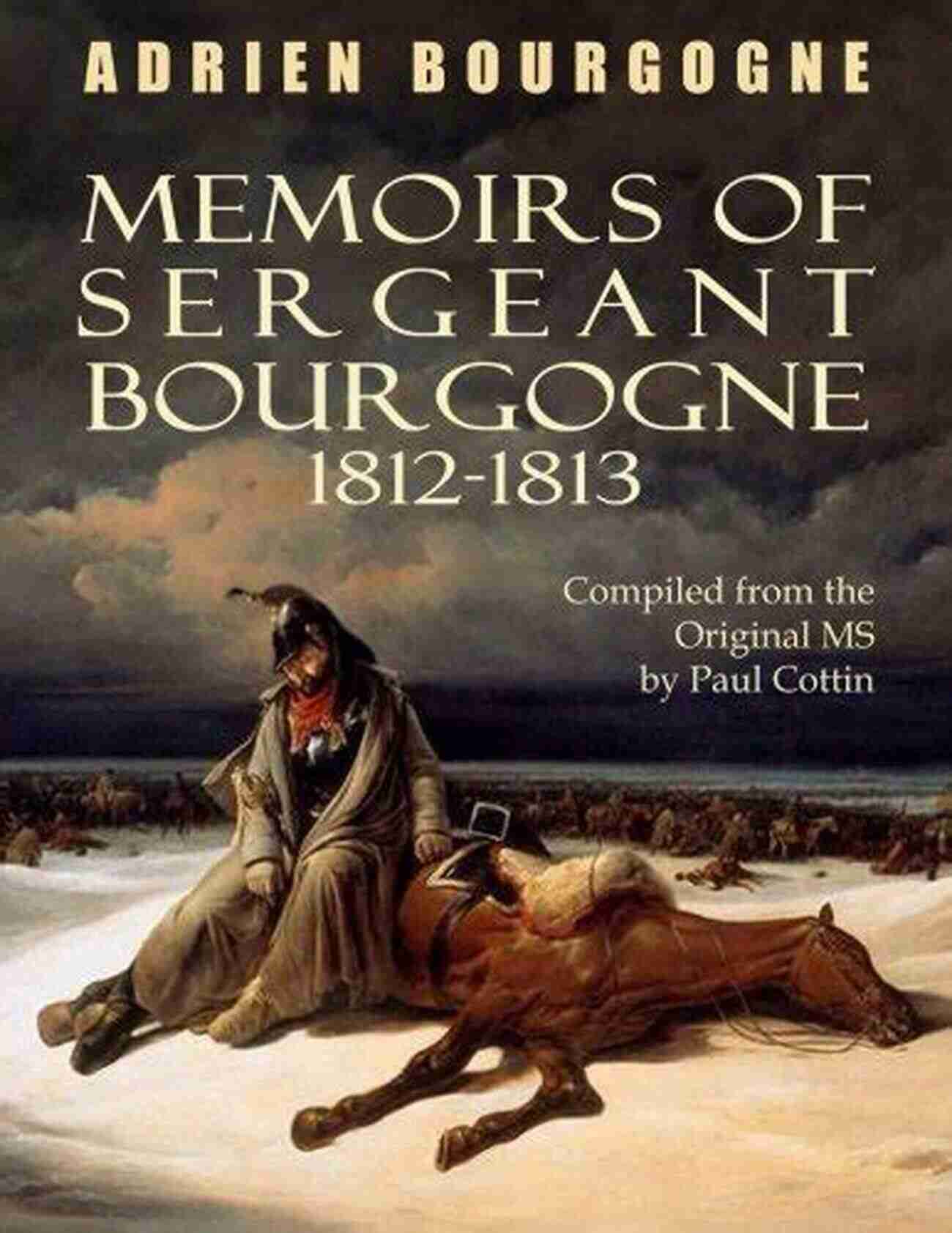 The Memoirs Of Sergeant Bourgogne A Captivating Historical Account Of The Events That Unfolded During The Years 1812 1813 The Memoirs Of Sergeant Bourgogne (1812 1813)