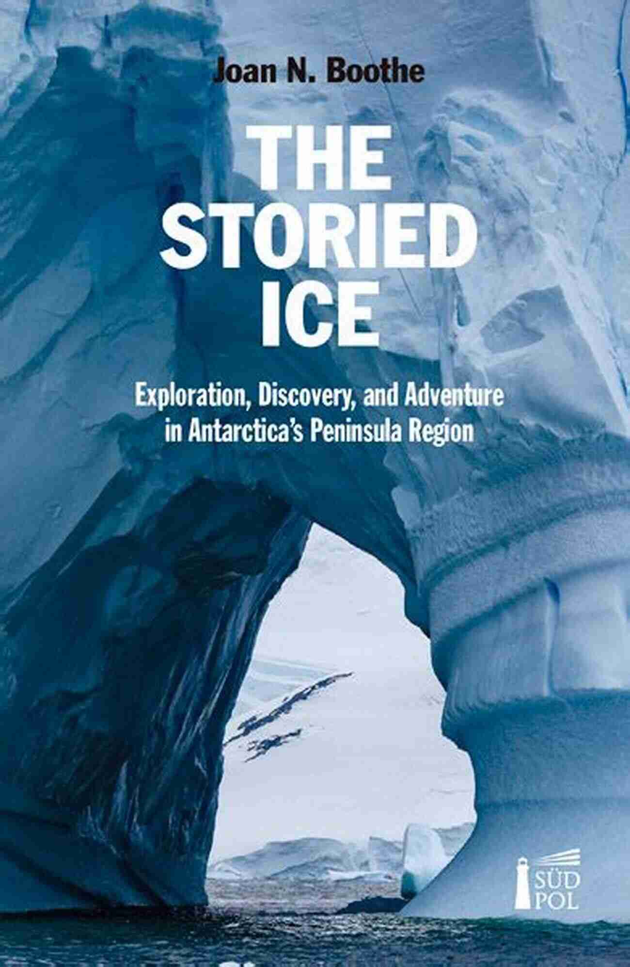 The Storied Ice Exploration Discovery And Adventure In Antarctica Peninsula THE STORIED ICE Exploration Discovery And Adventure In Antarctica S Peninsula Region