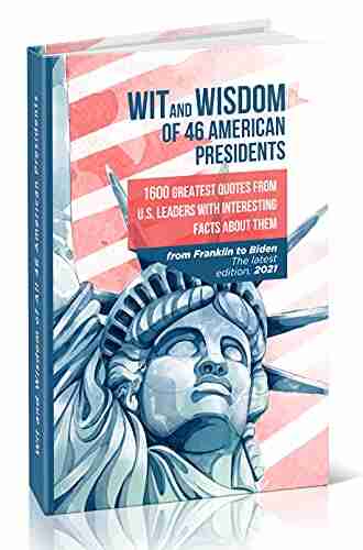 Wit And Wisdom Of 46 American Presidents: 1600 Greatest Quotes From U S Leaders With Interesting Facts About Them (Inspirational And Motivational Quotes Collection)