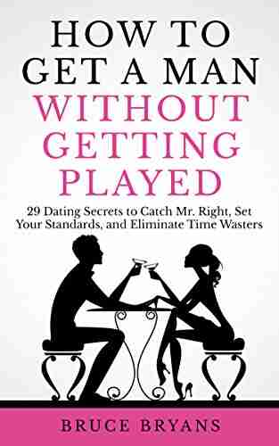 How To Get A Man Without Getting Played: 29 Dating Secrets to Catch Mr Right Set Your Standards and Eliminate Time Wasters