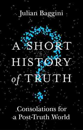 A Short History of Truth: Consolations for a Post Truth World