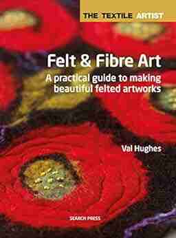 The Textile Artist: Felt Fibre Art: A practical guide to making beautiful felted artworks