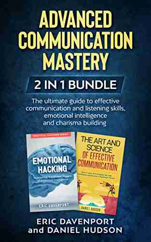 Advanced Communication Mastery 2 In 1 Bundle: The Ultimate Guide To Effective Communication And Listening Skills Emotional Intelligence And Charisma Building