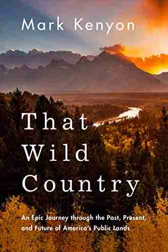 That Wild Country: An Epic Journey through the Past Present and Future of America s Public Lands