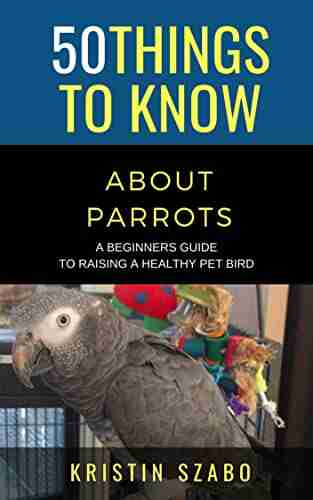 50 Things to Know About Parrots : A Beginners Guide to Raising a Healthy Pet Bird (50 Things to Know About Pets)