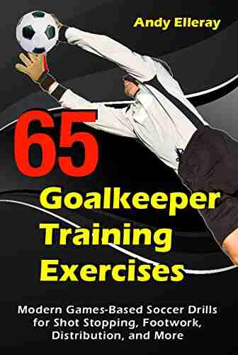 65 Goalkeeper Training Exercises: Modern Games Based Soccer Drills For Shot Stopping Footwork Distribution And More