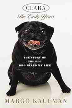 Clara The Early Years: The Story Of The Pug Who Ruled My Life