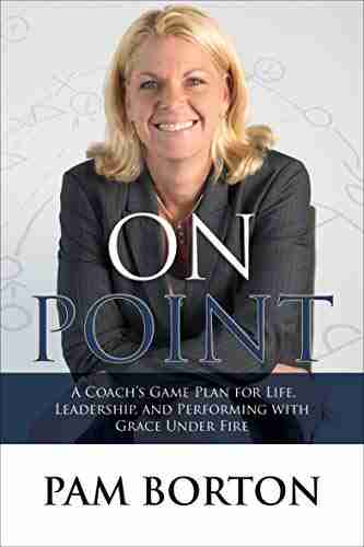 On Point: A Coach s Game Plan for Life Leadership and Performing with Grace Under Fire