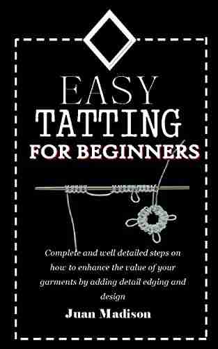 EASY TATTING FOR BEGINNERS: Complete And Well Detailed Steps On How To Enhance The Value Of Your Garments By Adding Detail Edging And Design