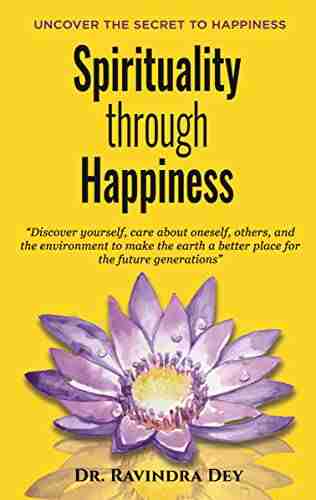 SPIRITUALITY THROUGH HAPPINESS: Discover Yourself Care About Oneself Others And The Environment To Make The Earth A Better Place For The Future Generations