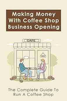 Making Money With Coffee Shop Business Opening: The Complete Guide To Run A Coffee Shop: How And Where To Find A Coffee Shop To Buy Or Lease