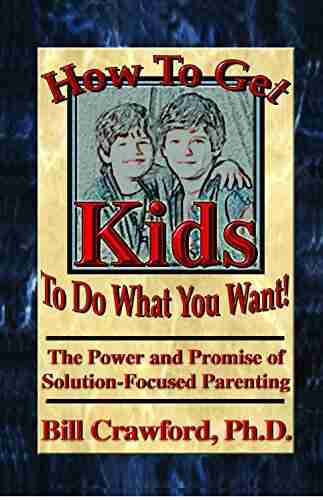 How To Get Kids To Do What You Want: The Power And Promise Of Solution Focused Parenting