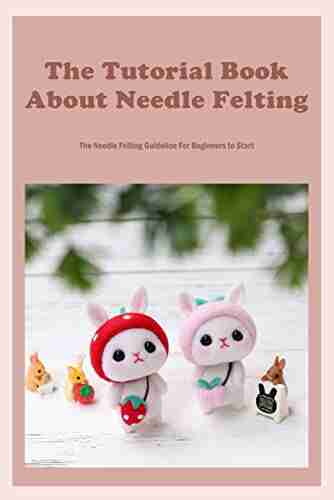 The Tutorial About Needle Felting: The Needle Felting Guideline For Beginners to Start