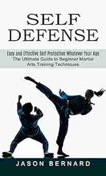 Self Defense: Easy And Effective Self Protection Whatever Your Age (The Ultimate Guide To Beginner Martial Arts Training Techniques)