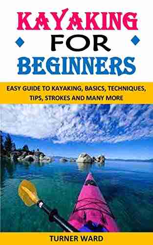 KAYAKING FOR BEGINNERS: EASY GUIDE TO KAYAKING BASICS TECHNIQUES TIPS STROKES AND MANY MORE