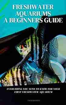 FRESHWATER AQUARIUMS A BEGINNERS GUIDE: EVERYTHING YOU NEED TO KNOW FOR YOUR FIRST FRESHWATER AQUARIUM