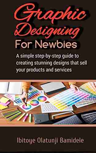 Graphic Designing For Newbies : A Simple Step By Step Guide To Creating Stunning Designs That Sell Your Products And Services