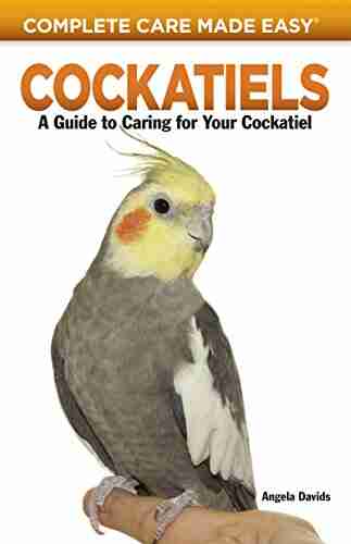 Cockatiels: A Guide To Caring For Your Cockatiel (Complete Care Made Easy)