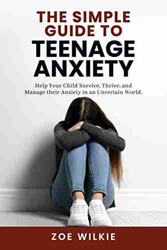 The Simple Guide to Teenage Anxiety: Help your child survive thrive and manage their anxiety in an uncertain world