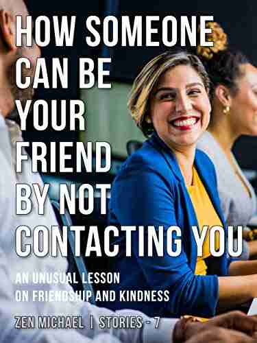 How Someone Can Be Your Friend by Not Contacting You: Stories 7 An unusual lesson on friendship and kindness (Zen Michael Stories)