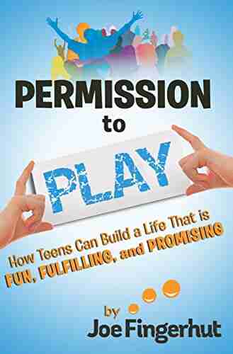 Permission To Play: How Teens Can Build A Life That Is Fun Fulfilling And Promising