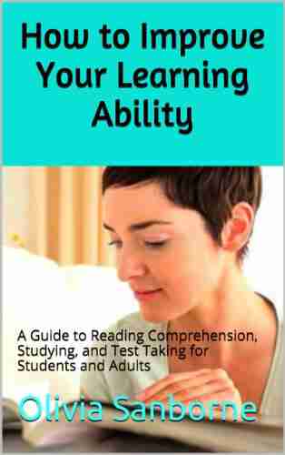 How To Improve Your Learning Ability: A Guide To Reading Comprehension Studying And Test Taking For Students And Adults