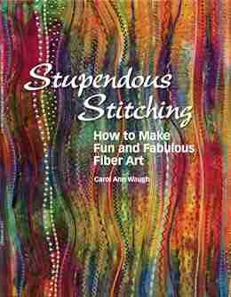 Stupendous Stitching: How To Make Fun And Fabulous Fabric Art