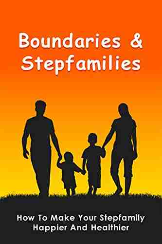 Boundaries Stepfamilies: How To Make Your Stepfamily Happier And Healthier: How To Build A Strong Relationship With Your Stepchild