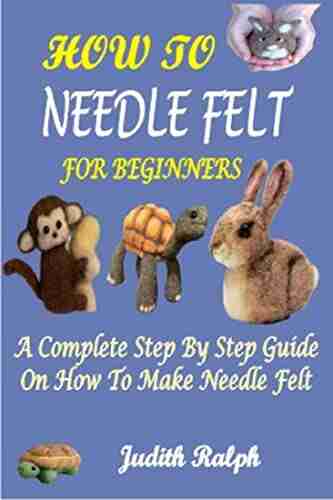 HOW TO NEEDLE FELT FOR BEGINNERS : A COMPLETE STEP BY STEP GUIDE ON HOW TO MAKE NEEDLE FELT