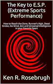 The Key to E S P (Extreme Sports Performance): How to Reach the Zone Runner s High Dead Stroke No Mind Zen and Universal Intelligence in your Favorite Sport