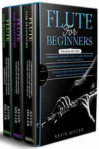 Flute for Beginners: 3 in 1 Comprehensive Beginners Guide+ Tips and Tricks+ Advanced Guide of Top Notch Music and Songs to be Played Using a Flute