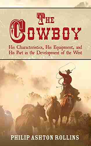 The Cowboy: His Characteristics His Equipment and His Part in the Development of the West