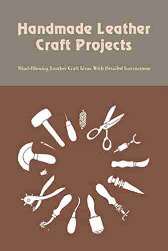 Handmade Leather Craft Projects: Mind Blowing Leather Craft Ideas With Detailed Instructions