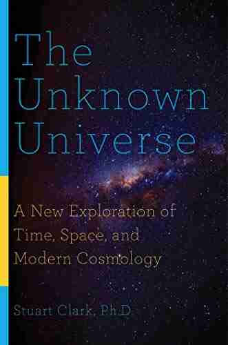 The Unknown Universe: A New Exploration Of Time Space And Modern Cosmology