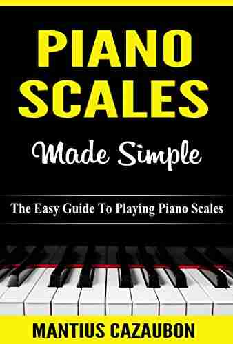 Piano Scales Made Simple: The Easy Guide To Playing Piano Scales (Piano Lessons For Beginner To Advanced Levels)