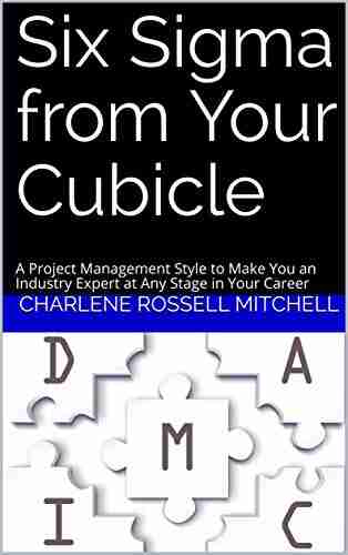 Six Sigma from Your Cubicle: A Project Management Style to Make You an Industry Expert at Any Stage in Your Career