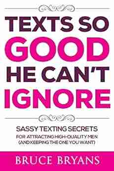 Texts So Good He Can T Ignore: Sassy Texting Secrets For Attracting High Quality Men (and Keeping The One You Want)