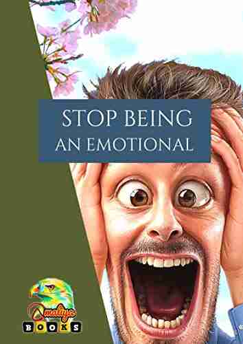 STOP BEING AN EMOTIONAL: Easy Practices That Will Help You Be Emotionally Stable