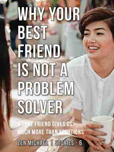 Why Your Best Friend Is Not A Problem Solver: Stories 6 A True Friend Gives Us Much More Than Solutions (Zen Michael Stories)