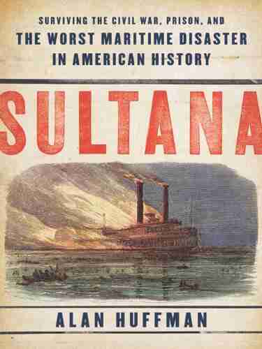 Sultana: Surviving The Civil War Prison And The Worst Maritime Disaster In American History