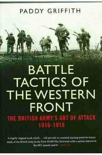 Battle Tactics Of The Western Front: The British Army`s Art Of Attack 1916 18