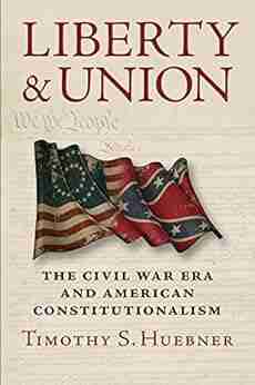 Liberty And Union: The Civil War Era And American Constitutionalism