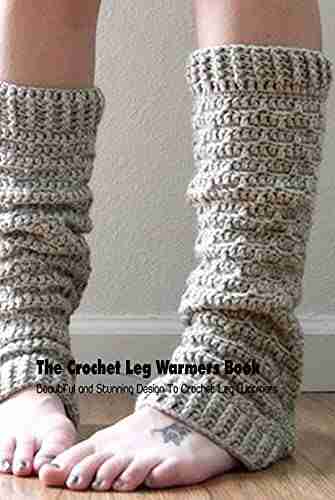 The Crochet Leg Warmers Book: Beautiful and Stunning Design To Crochet Leg Warmers