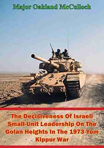 The Decisiveness Of Israeli Small Unit Leadership On The Golan Heights In The 1973 Yom Kippur War