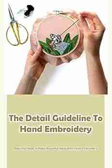 The Detail Guideline To Hand Embroidery: Beautiful Ideas to Make Beautiful Ideas With Hand Embroidery